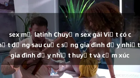 sex mỹ latinh Chuyện sex gái Việt có chồng: Những bí mật đằng sau cuộc sống gia đình đầy nhiệt huyết và cảm xúc