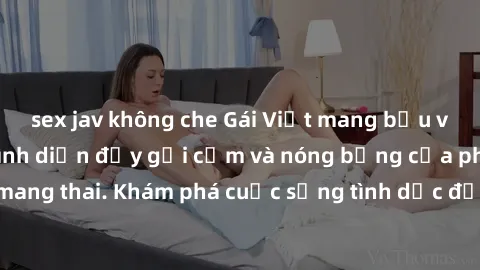 sex jav không che Gái Việt mang bầu và làm tình: Màn trình diễn đầy gợi cảm và nóng bỏng của phụ nữ mang thai. Khám phá cuộc sống tình dục đầy hấp dẫn và mới lạ của họ!