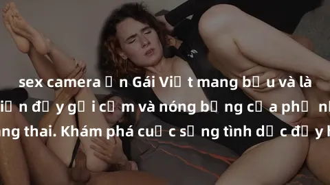 sex camera ẩn Gái Việt mang bầu và làm tình: Màn trình diễn đầy gợi cảm và nóng bỏng của phụ nữ mang thai. Khám phá cuộc sống tình dục đầy hấp dẫn và mới lạ của họ!