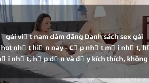 gái việt nam dâm đãng Danh sách sex gái Việt Nam sinh viên hot nhất hiện nay - Cập nhật mới nhất, hấp dẫn và đầy kích thích, không thể bỏ qua!