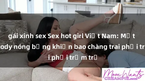 gái xinh sex Sex hot girl Việt Nam: Mặt xinh, body nóng bỏng khiến bao chàng trai phải trầm trồ
