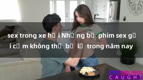 sex trong xe hơi Những bộ phim sex gợi cảm không thể bỏ lỡ trong năm nay