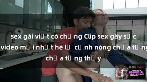 sex gái việt có chồng Clip sex gây sốc: Loạt video mới nhất hé lộ cảnh nóng chưa từng thấy