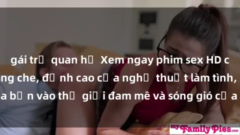 gái trẻ quan hệ Xem ngay phim sex HD chất lượng cao không che, đỉnh cao của nghệ thuật làm tình, đưa bạn vào thế giới đam mê và sóng gió của tình yêu không giới hạn.
