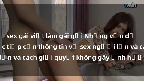 sex gái việt làm gái gọi Những vấn đề liên quan đến việc tiếp cận thông tin về sex người lớn và cách giải quyết không gây ảnh hưởng đến trẻ em