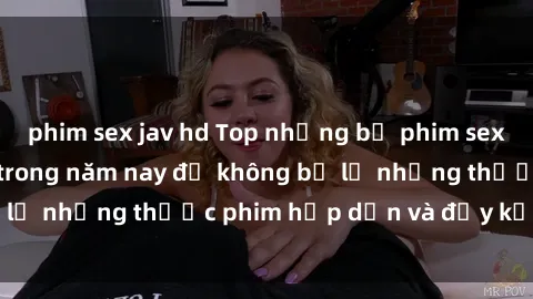 phim sex jav hd Top những bộ phim sex hay nhất nên xem trong năm nay để không bỏ lỡ những thước phim hấp dẫn và đầy kịch tính.