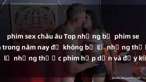 phim sex châu âu Top những bộ phim sex hay nhất nên xem trong năm nay để không bỏ lỡ những thước phim hấp dẫn và đầy kịch tính.