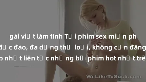 gái việt làm tình Tải phim sex miễn phí chất lượng cao độc đáo, đa dạng thể loại, không cần đăng ký tài khoản. Cập nhật liên tục những bộ phim hot nhất trên thị trường. Sự lựa chọn hàng đầu cho người