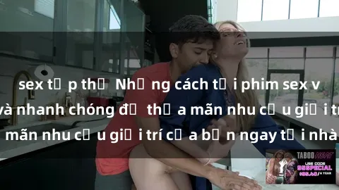 sex tập thể Những cách tải phim sex về máy đơn giản và nhanh chóng để thỏa mãn nhu cầu giải trí của bạn ngay tại nhà