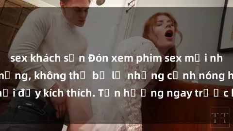 sex khách sạn Đón xem phim sex mới nhất đang hot trên mạng, không thể bỏ lỡ những cảnh nóng hổi đầy kích thích. Tận hưởng ngay trước khi bị xoá chóng mặt!