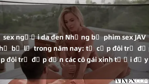 sex người da đen Những bộ phim sex JAV hot nhất không thể bỏ lỡ trong năm nay: từ cặp đôi trẻ đẹp đến các cô gái xinh tươi đầy sức hút.