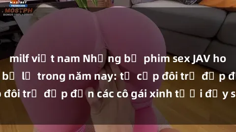 milf việt nam Những bộ phim sex JAV hot nhất không thể bỏ lỡ trong năm nay: từ cặp đôi trẻ đẹp đến các cô gái xinh tươi đầy sức hút.