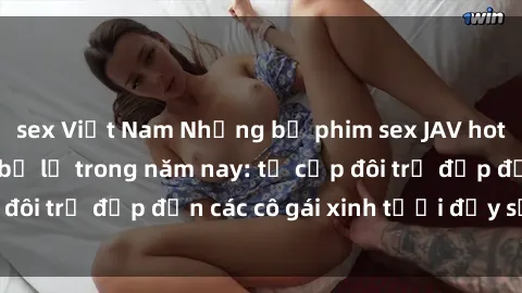 sex Việt Nam Những bộ phim sex JAV hot nhất không thể bỏ lỡ trong năm nay: từ cặp đôi trẻ đẹp đến các cô gái xinh tươi đầy sức hút.