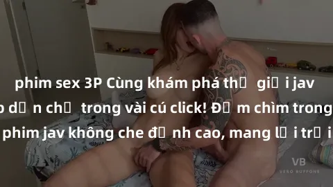 phim sex 3P Cùng khám phá thế giới jav không che siêu hấp dẫn chỉ trong vài cú click! Đắm chìm trong những bộ phim jav không che đỉnh cao, mang lại trải nghiệm thú vị và đầy kích thích.