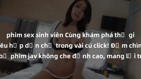phim sex sinh viên Cùng khám phá thế giới jav không che siêu hấp dẫn chỉ trong vài cú click! Đắm chìm trong những bộ phim jav không che đỉnh cao, mang lại trải nghiệm thú vị và đầy kích thích.