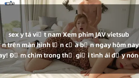 sex y tá việt nam Xem phim JAV vietsub mới nhất và hấp dẫn trên màn hình lớn của bạn ngay hôm nay! Đắm chìm trong thế giới tình ái đầy nóng bỏng và kích thích.