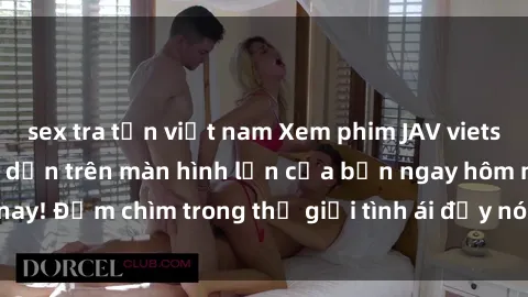 sex tra tấn việt nam Xem phim JAV vietsub mới nhất và hấp dẫn trên màn hình lớn của bạn ngay hôm nay! Đắm chìm trong thế giới tình ái đầy nóng bỏng và kích thích.