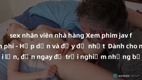 sex nhân viên nhà hàng Xem phim jav full HD online miễn phí - Hấp dẫn và đầy đủ nhất  Dành cho người lớn, đến ngay để trải nghiệm những bộ phim hấp dẫn và hấp dẫn.