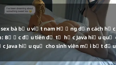 sex bà bầu việt nam Hướng dẫn cách học Java cho sinh viên: Bước đầu tiên để tự học Java hiệu quả cho sinh viên mới bắt đầu là gì?