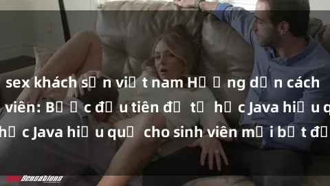 sex khách sạn việt nam Hướng dẫn cách học Java cho sinh viên: Bước đầu tiên để tự học Java hiệu quả cho sinh viên mới bắt đầu là gì?