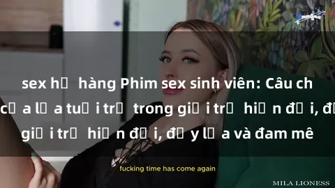 sex họ hàng Phim sex sinh viên: Câu chuyện nóng bỏng của lứa tuổi trẻ trong giới trẻ hiện đại, đầy lửa và đam mê