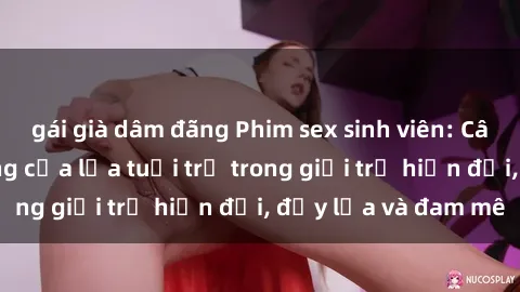 gái già dâm đãng Phim sex sinh viên: Câu chuyện nóng bỏng của lứa tuổi trẻ trong giới trẻ hiện đại, đầy lửa và đam mê