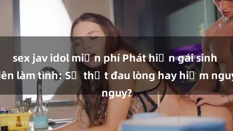 sex jav idol miễn phí Phát hiện gái sinh viên làm tình: Sự thật đau lòng hay hiểm nguy?
