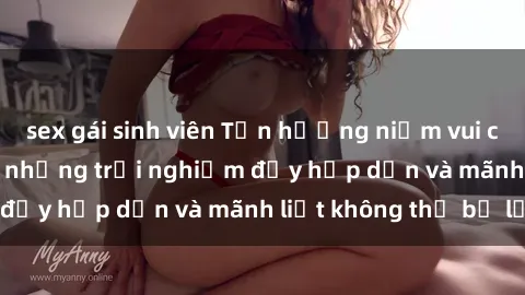 sex gái sinh viên Tận hưởng niềm vui của sex với gái trẻ: những trải nghiệm đầy hấp dẫn và mãnh liệt không thể bỏ lỡ