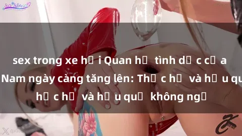 sex trong xe hơi Quan hệ tình dục của nữ sinh Việt Nam ngày càng tăng lên: Thực hư và hậu quả không ngờ