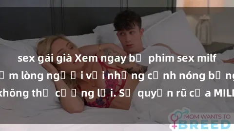 sex gái già Xem ngay bộ phim sex milf hot nhất, làm say đắm lòng người với những cảnh nóng bỏng không thể cưỡng lại. Sự quyến rũ của MILF sẽ khiến bạn mãnh liệt!