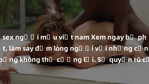 sex người mẫu việt nam Xem ngay bộ phim sex milf hot nhất, làm say đắm lòng người với những cảnh nóng bỏng không thể cưỡng lại. Sự quyến rũ của MILF sẽ khiến bạn mãnh liệt!