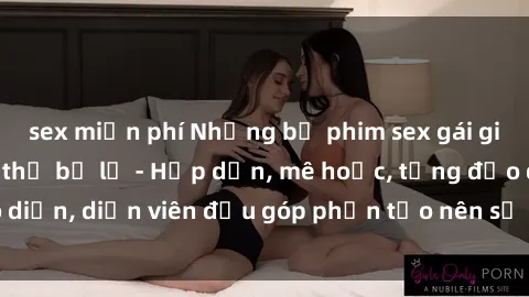 sex miễn phí Những bộ phim sex gái già đỉnh cao không thể bỏ lỡ - Hấp dẫn, mê hoặc, từng đạo diễn, diễn viên đều góp phần tạo nên sự hấp dẫn, kích thích.