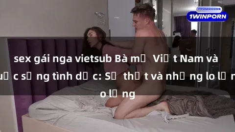 sex gái nga vietsub Bà mẹ Việt Nam và cuộc sống tình dục: Sự thật và những lo lắng