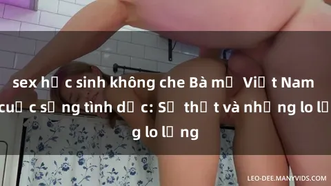 sex học sinh không che Bà mẹ Việt Nam và cuộc sống tình dục: Sự thật và những lo lắng