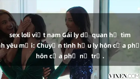 sex loli việt nam Gái ly dị quan hệ tìm kiếm tình yêu mới: Chuyện tình hậu ly hôn của phụ nữ trẻ.