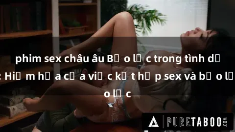 phim sex châu âu Bạo lực trong tình dục: Hiểm họa của việc kết hợp sex và bạo lực
