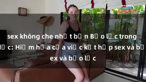 sex không che nhật bản Bạo lực trong tình dục: Hiểm họa của việc kết hợp sex và bạo lực