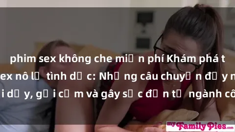 phim sex không che miễn phí Khám phá thế giới của phim sex nô lệ tình dục: Những câu chuyện đầy nổi dậy, gợi cảm và gây sốc đến từ ngành công nghiệp giải trí đen tối