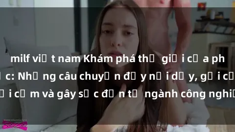 milf việt nam Khám phá thế giới của phim sex nô lệ tình dục: Những câu chuyện đầy nổi dậy, gợi cảm và gây sốc đến từ ngành công nghiệp giải trí đen tối