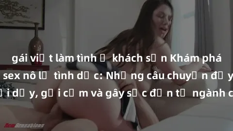 gái việt làm tình ở khách sạn Khám phá thế giới của phim sex nô lệ tình dục: Những câu chuyện đầy nổi dậy, gợi cảm và gây sốc đến từ ngành công nghiệp giải trí đen tối