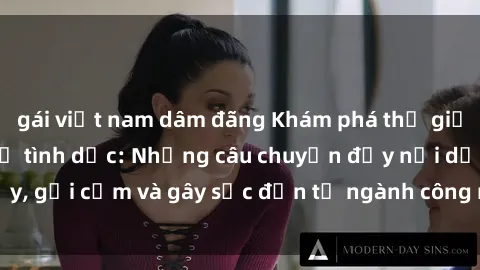 gái việt nam dâm đãng Khám phá thế giới của phim sex nô lệ tình dục: Những câu chuyện đầy nổi dậy, gợi cảm và gây sốc đến từ ngành công nghiệp giải trí đen tối