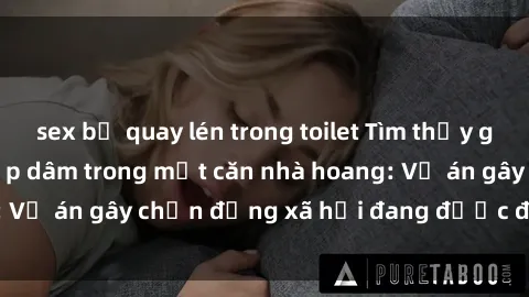 sex bị quay lén trong toilet Tìm thấy gái bị trói và bị hiếp dâm trong một căn nhà hoang: Vụ án gây chấn động xã hội đang được điều tra vào.