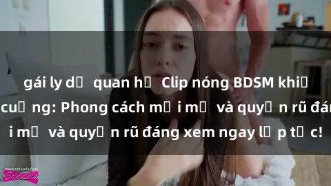 gái ly dị quan hệ Clip nóng BDSM khiến người xem phát cuồng: Phong cách mới mẻ và quyến rũ đáng xem ngay lập tức!