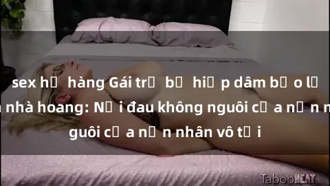 sex họ hàng Gái trẻ bị hiếp dâm bạo lực trong căn nhà hoang: Nỗi đau không nguôi của nạn nhân vô tội