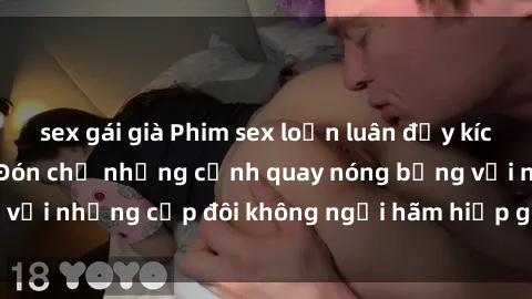 sex gái già Phim sex loạn luân đầy kích thích không che - Đón chờ những cảnh quay nóng bỏng với những cặp đôi không ngại hãm hiếp gia đình trong lòng