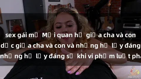 sex gái mỹ Mối quan hệ giữa cha và con: Sự thật về tình dục giữa cha và con và những hệ lụy đáng sợ khi vi phạm luật pháp.