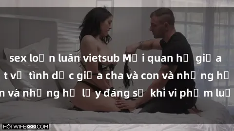 sex loạn luân vietsub Mối quan hệ giữa cha và con: Sự thật về tình dục giữa cha và con và những hệ lụy đáng sợ khi vi phạm luật pháp.