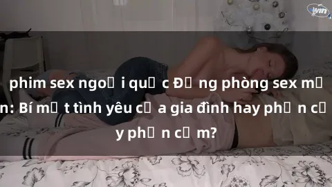 phim sex ngoại quốc Động phòng sex mẹ con: Bí mật tình yêu của gia đình hay phản cảm?