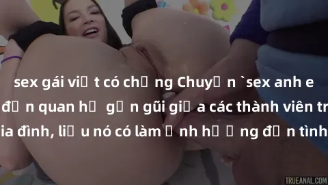 sex gái việt có chồng Chuyện `sex anh em ruột` - Đề cập đến quan hệ gần gũi giữa các thành viên trong gia đình, liệu nó có làm ảnh hưởng đến tình cảm gia đình hay không?