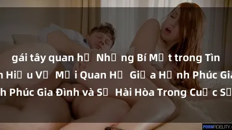 gái tây quan hệ Những Bí Mật trong Tình Dục Gia Đình: Tìm Hiểu Về Mối Quan Hệ Giữa Hạnh Phúc Gia Đình và Sự Hài Hòa Trong Cuộc Sống Tình Dục